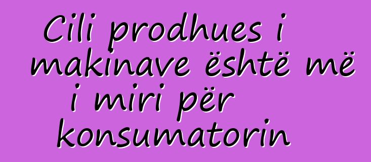 Cili prodhues i makinave është më i miri për konsumatorin