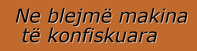 Ne blejmë makina të konfiskuara