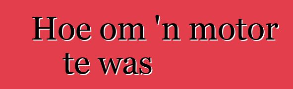 Hoe om 'n motor te was