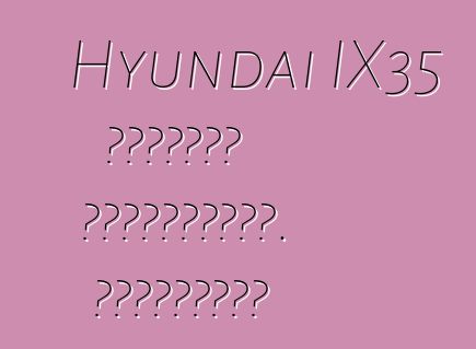 Hyundai IX35 մակնիշի ավտոմեքենա. Կարծիքներ