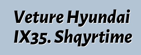 Veture Hyundai IX35. Shqyrtime