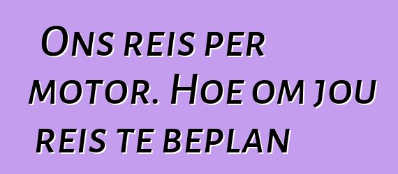 Ons reis per motor. Hoe om jou reis te beplan