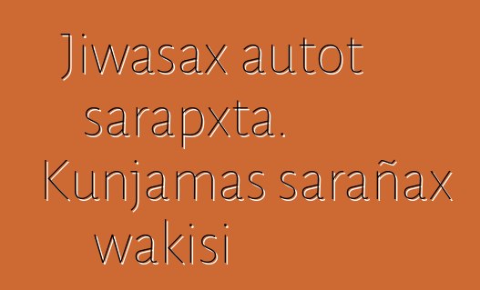 Jiwasax autot sarapxta. Kunjamas sarañax wakisi