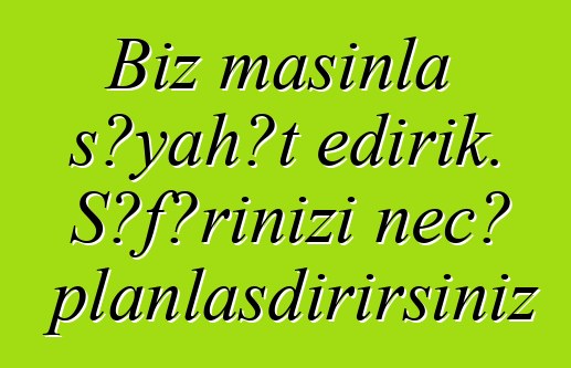 Biz maşınla səyahət edirik. Səfərinizi necə planlaşdırırsınız