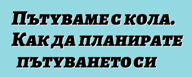 Пътуваме с кола. Как да планирате пътуването си