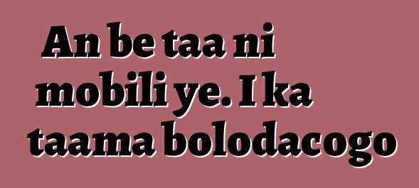 An bɛ taa ni mobili ye. I ka taama bolodacogo