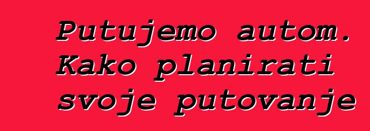 Putujemo autom. Kako planirati svoje putovanje
