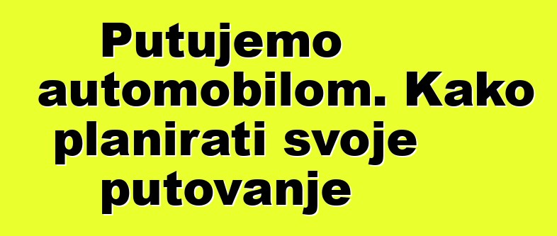 Putujemo automobilom. Kako planirati svoje putovanje