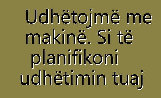 Udhëtojmë me makinë. Si të planifikoni udhëtimin tuaj