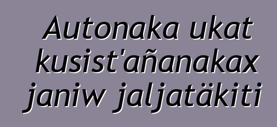 Autonaka ukat kusist’añanakax janiw jaljatäkiti