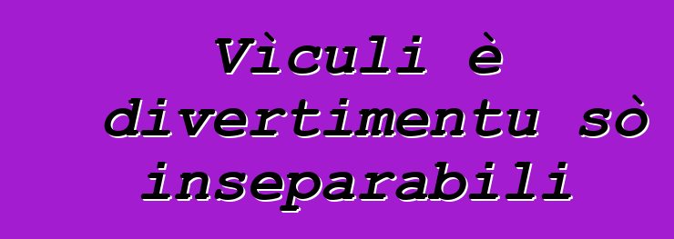 Vìculi è divertimentu sò inseparabili