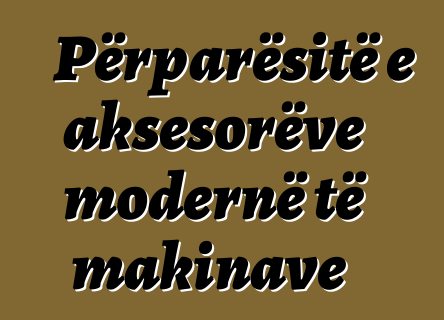 Përparësitë e aksesorëve modernë të makinave