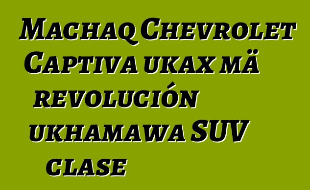 Machaq Chevrolet Captiva ukax mä revolución ukhamawa SUV clase
