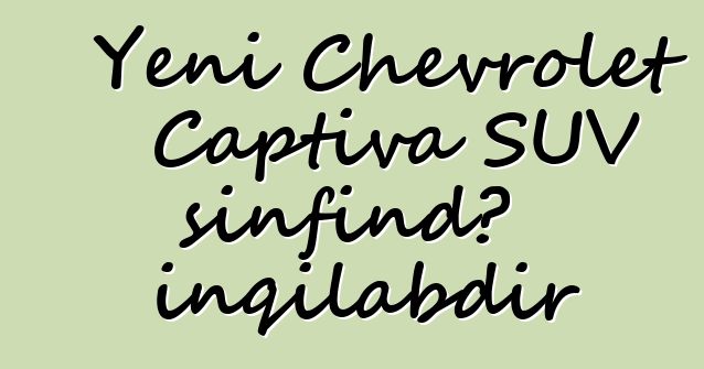 Yeni Chevrolet Captiva SUV sinfində inqilabdır