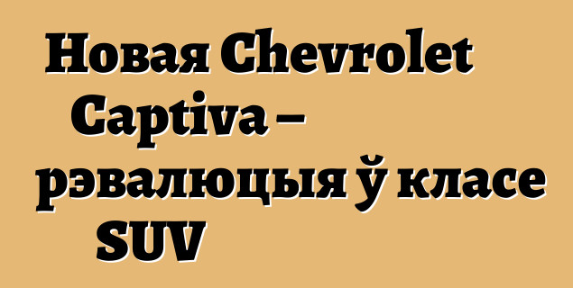 Новая Chevrolet Captiva – рэвалюцыя ў класе SUV