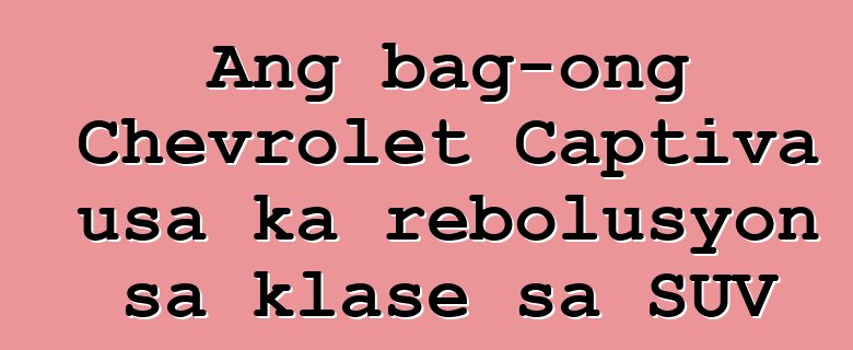 Ang bag-ong Chevrolet Captiva usa ka rebolusyon sa klase sa SUV