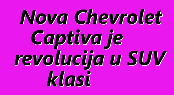 Nova Chevrolet Captiva je revolucija u SUV klasi