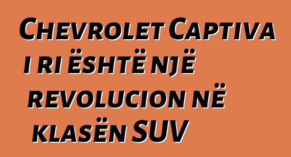 Chevrolet Captiva i ri është një revolucion në klasën SUV