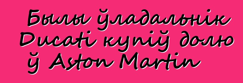 Былы ўладальнік Ducati купіў долю ў Aston Martin