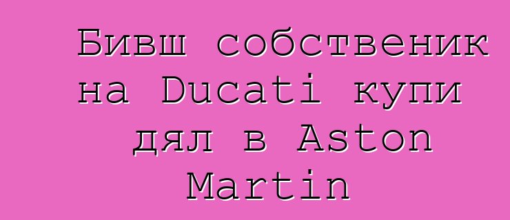Бивш собственик на Ducati купи дял в Aston Martin