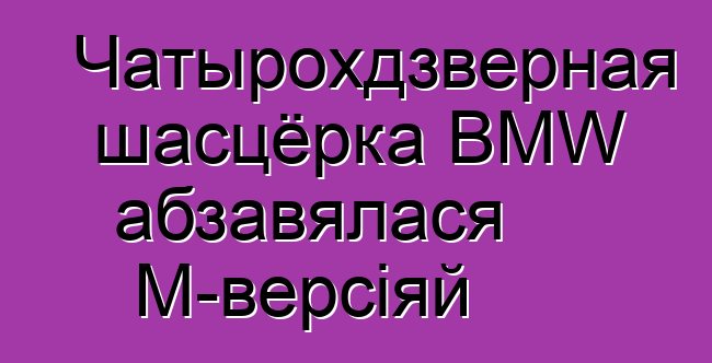 Чатырохдзверная шасцёрка BMW абзавялася M-версіяй