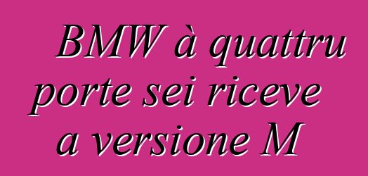 BMW à quattru porte sei riceve a versione M