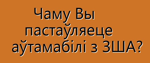 Чаму Вы пастаўляеце аўтамабілі з ЗША?