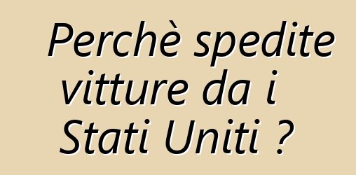Perchè spedite vitture da i Stati Uniti ?