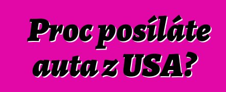 Proč posíláte auta z USA?