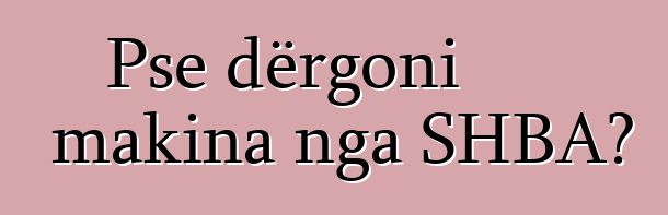 Pse dërgoni makina nga SHBA?