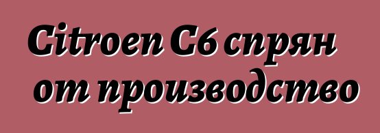 Citroen C6 спрян от производство