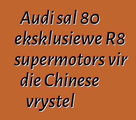 Audi sal 80 eksklusiewe R8 supermotors vir die Chinese vrystel