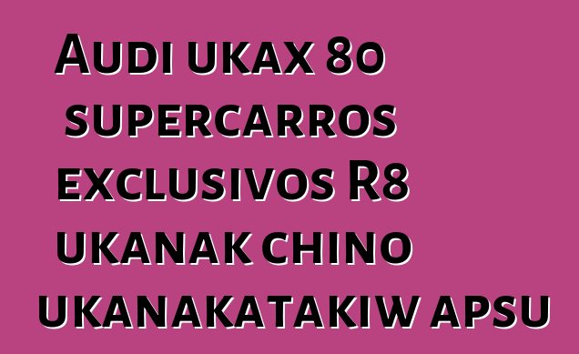 Audi ukax 80 supercarros exclusivos R8 ukanak chino ukanakatakiw apsu