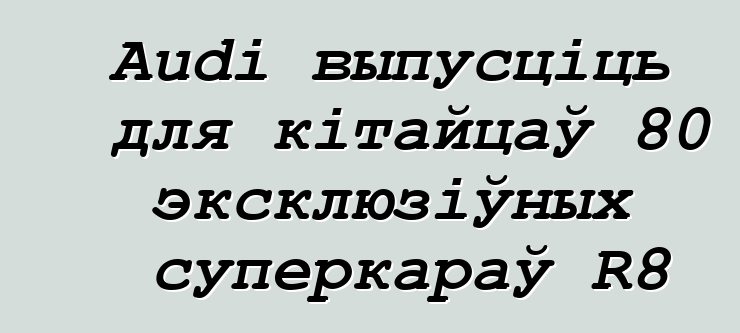 Audi выпусціць для кітайцаў 80 эксклюзіўных суперкараў R8