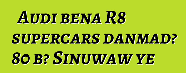 Audi bɛna R8 supercars danmadɔ 80 bɔ Sinuwaw ye
