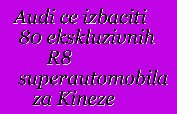 Audi će izbaciti 80 ekskluzivnih R8 superautomobila za Kineze