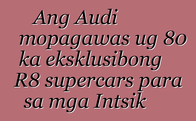 Ang Audi mopagawas ug 80 ka eksklusibong R8 supercars para sa mga Intsik