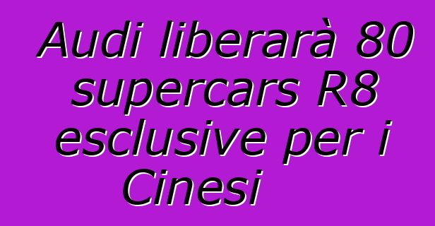 Audi liberarà 80 supercars R8 esclusive per i Cinesi