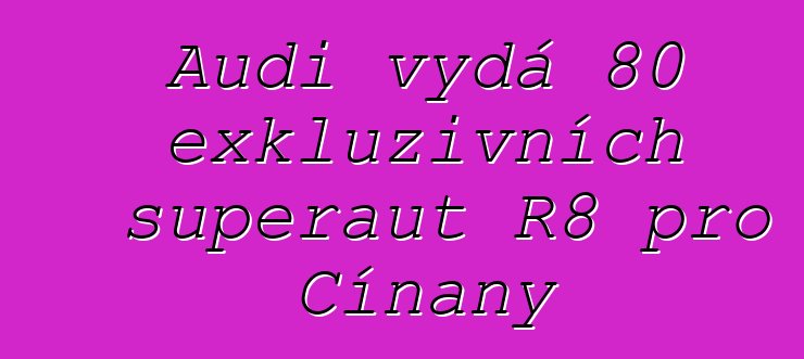 Audi vydá 80 exkluzivních superaut R8 pro Číňany