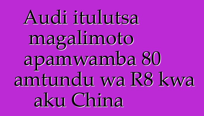 Audi itulutsa magalimoto apamwamba 80 amtundu wa R8 kwa aku China