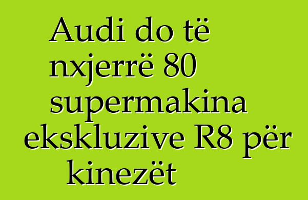 Audi do të nxjerrë 80 supermakina ekskluzive R8 për kinezët