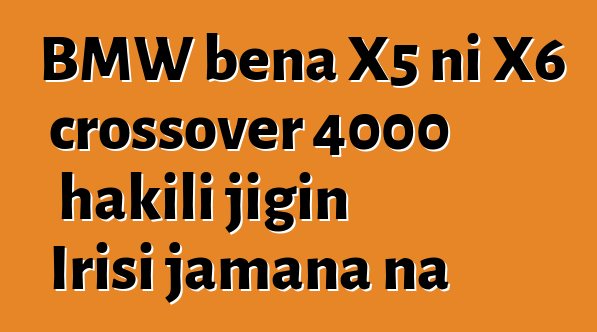 BMW bɛna X5 ni X6 crossover 4000 hakili jigin Irisi jamana na