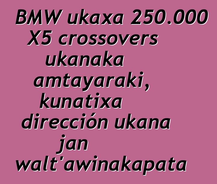 BMW ukaxa 250.000 X5 crossovers ukanaka amtayaraki, kunatixa dirección ukana jan walt’awinakapata