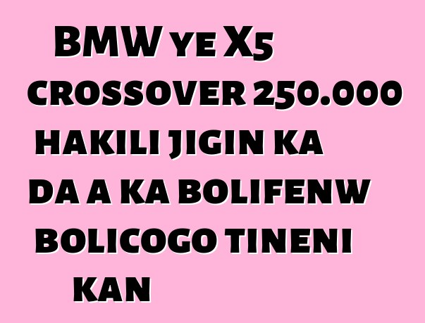 BMW ye X5 crossover 250.000 hakili jigin ka da a ka bolifɛnw bolicogo tiɲɛni kan