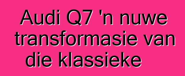 Audi Q7 'n nuwe transformasie van die klassieke