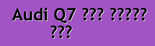Audi Q7 አዲስ የጥንታዊ ለውጥ