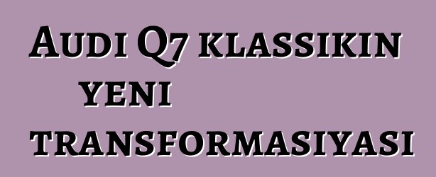 Audi Q7 klassikin yeni transformasiyası
