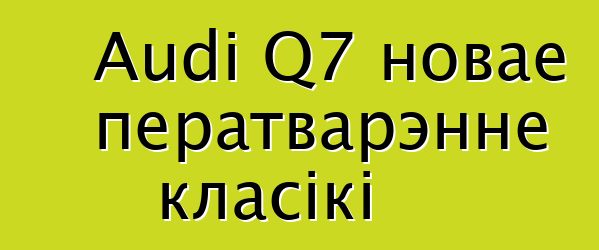 Audi Q7 новае ператварэнне класікі