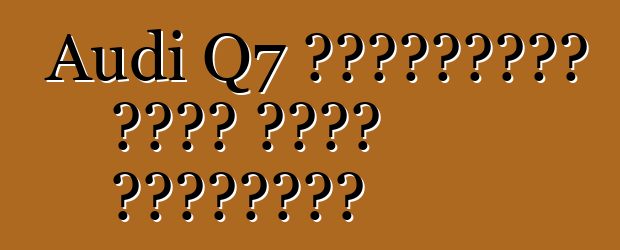 Audi Q7 ক্লাসিকের একটি নতুন রূপান্তর