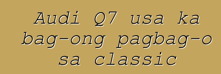 Audi Q7 usa ka bag-ong pagbag-o sa classic